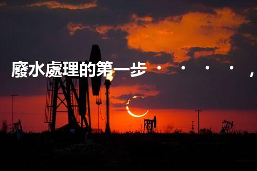 廢水處理的第一步，關鍵在于解救污水的奇妙之道！
